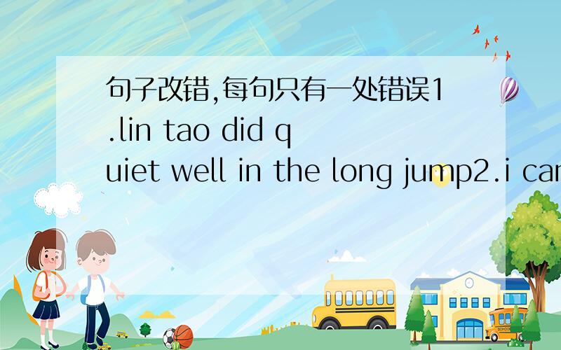 句子改错,每句只有一处错误1.lin tao did quiet well in the long jump2.i can jump very long