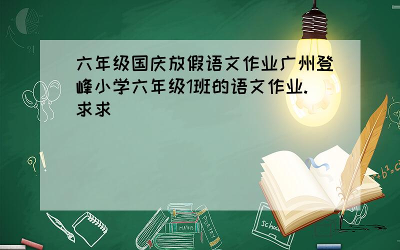 六年级国庆放假语文作业广州登峰小学六年级1班的语文作业.求求