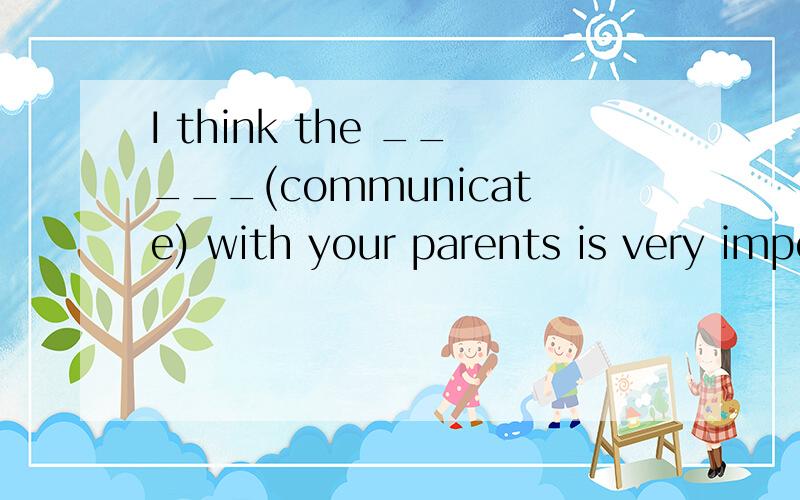 I think the _____(communicate) with your parents is very important.