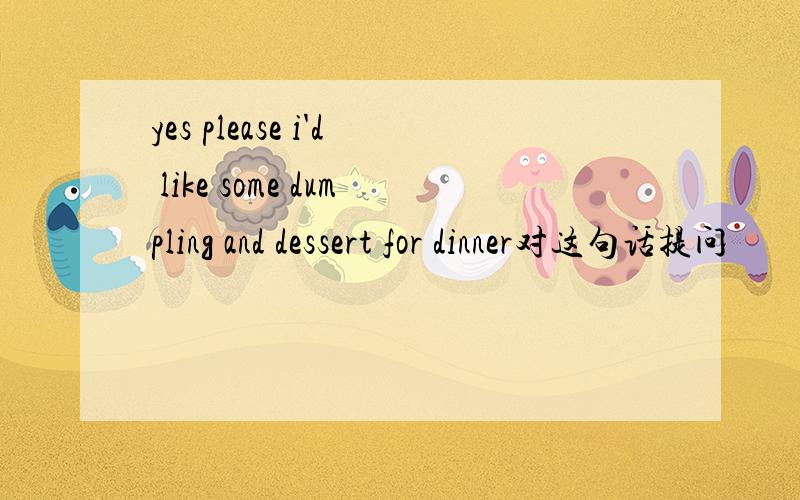 yes please i'd like some dumpling and dessert for dinner对这句话提问