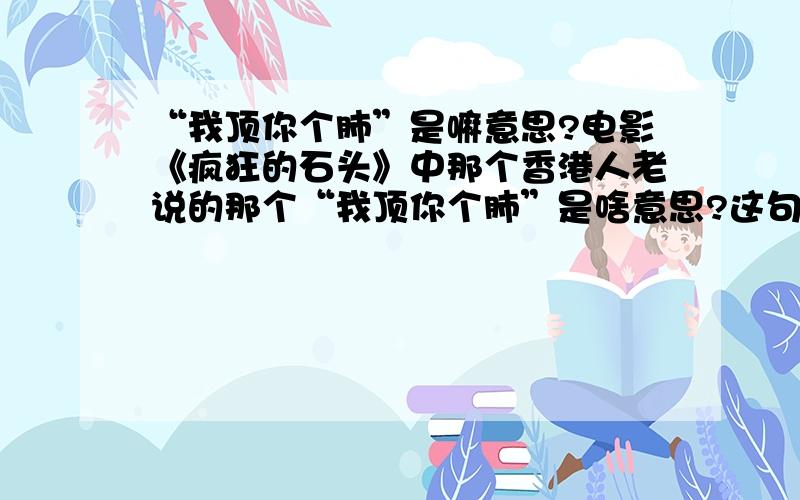 “我顶你个肺”是嘛意思?电影《疯狂的石头》中那个香港人老说的那个“我顶你个肺”是啥意思?这句话最原始的意思是啥?从哪儿发源来的?