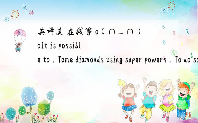 英译汉 在线等 o(∩_∩)oIt is possible to . Tame diamonds using super powers . To do so ,press action hey and choose the direction where the diamond is. 谢谢瓦.利用翻译工具我也试过了。很没条理很凌乱。请人工译。呵