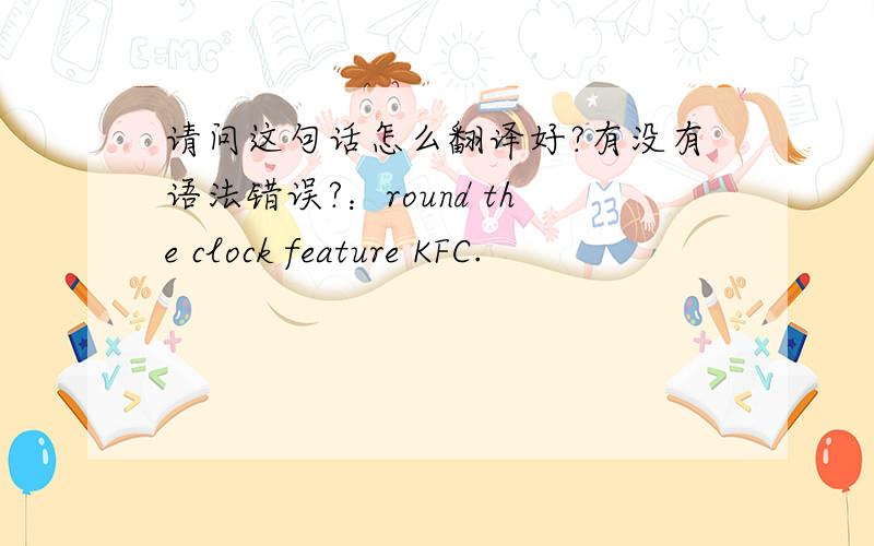 请问这句话怎么翻译好?有没有语法错误?：round the clock feature KFC.