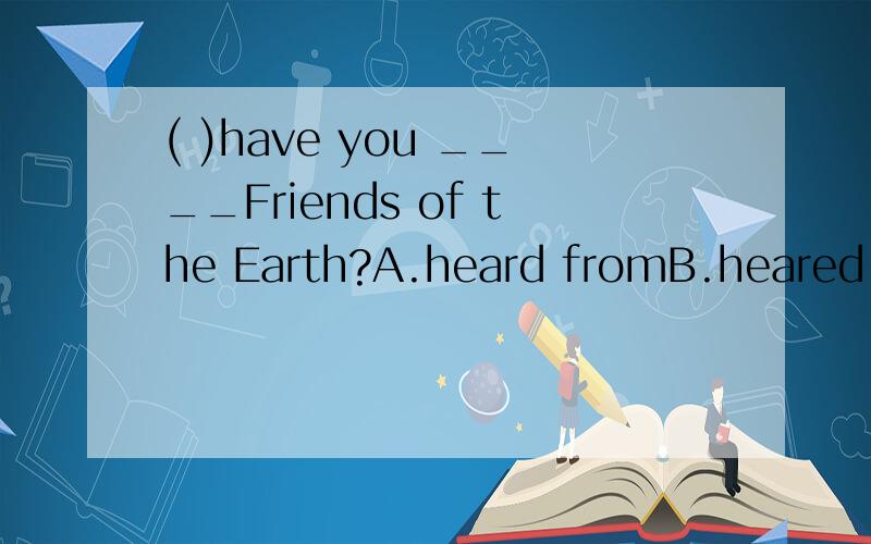 ( )have you ____Friends of the Earth?A.heard fromB.heared fromC.heard about D.heared about
