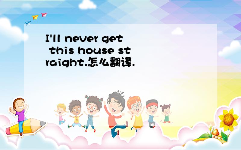 I'll never get this house straight.怎么翻译.