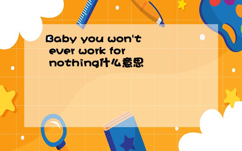 Baby you won't ever work for nothing什么意思