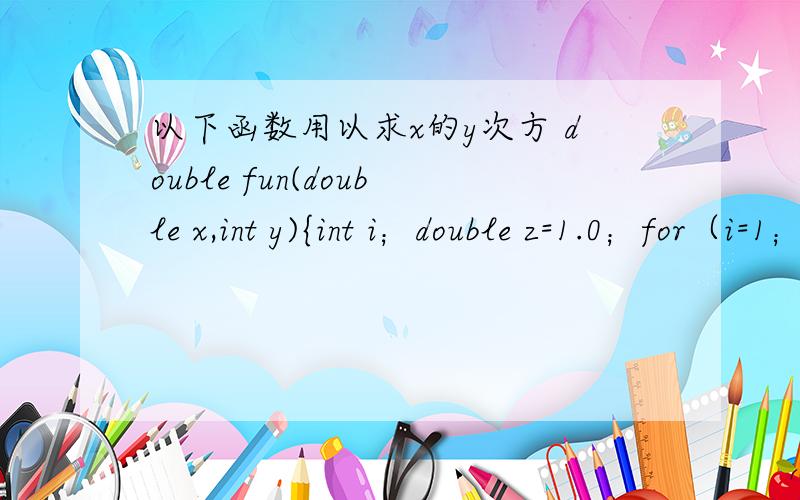 以下函数用以求x的y次方 double fun(double x,int y){int i；double z=1.0；for（i=1；i