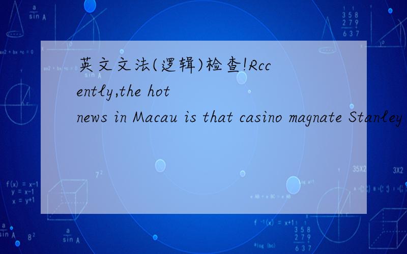 英文文法(逻辑)检查!Rccently,the hot news in Macau is that casino magnate Stanley Ho allot his property.I think this news is interesting because Stanley Ho is a celebrity who can announce that he have four wives.He have seventeen member of his