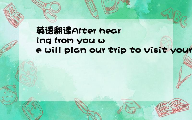 英语翻译After hearing from you we will plan our trip to visit your factory in China