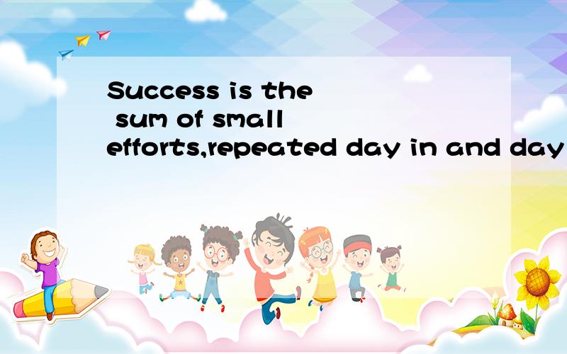 Success is the sum of small efforts,repeated day in and day out.