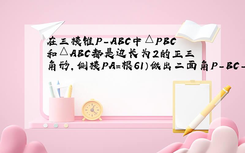 在三棱锥P-ABC中△PBC和△ABC都是边长为2的正三角形,侧棱PA=根61）做出二面角P-BC-A的平面角并加以证明2）求证 平面PBC⊥平面ABC