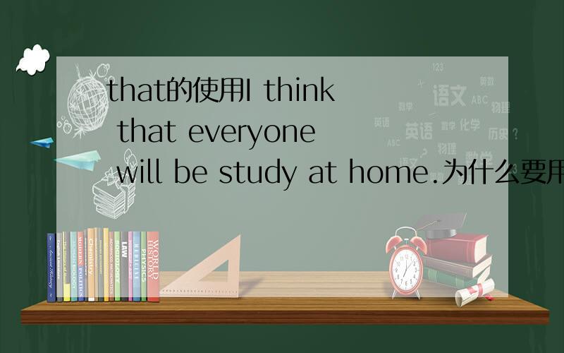 that的使用I think that everyone will be study at home.为什么要用that,在这个句中起什么作用.