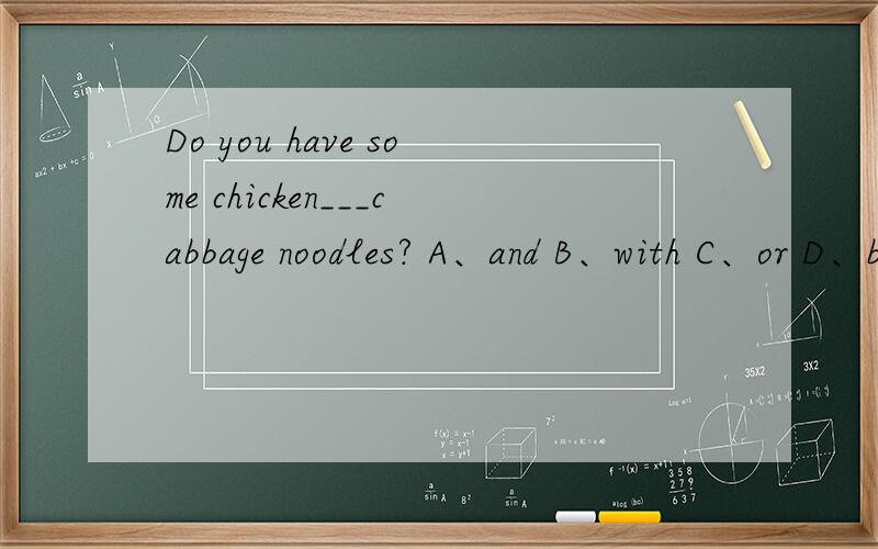 Do you have some chicken___cabbage noodles? A、and B、with C、or D、but