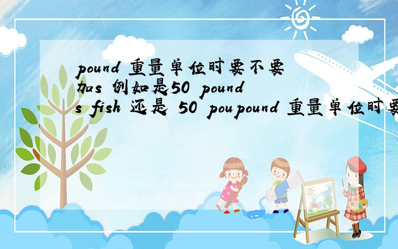 pound 重量单位时要不要加s 例如是50 pounds fish 还是 50 poupound 重量单位时要不要加s例如是50 pounds fish 还是 50 pound fish?