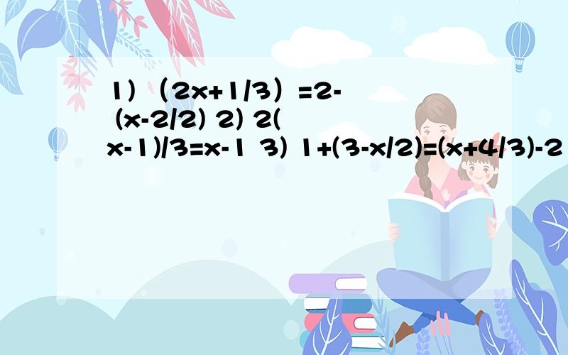 1) （2x+1/3）=2- (x-2/2) 2) 2(x-1)/3=x-1 3) 1+(3-x/2)=(x+4/3)-2 4）（x/0.7)-(0.17-0.2x/0.03)=1
