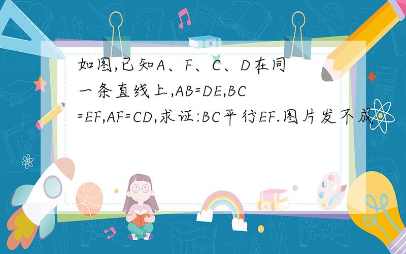 如图,已知A、F、C、D在同一条直线上,AB=DE,BC=EF,AF=CD,求证:BC平行EF.图片发不成