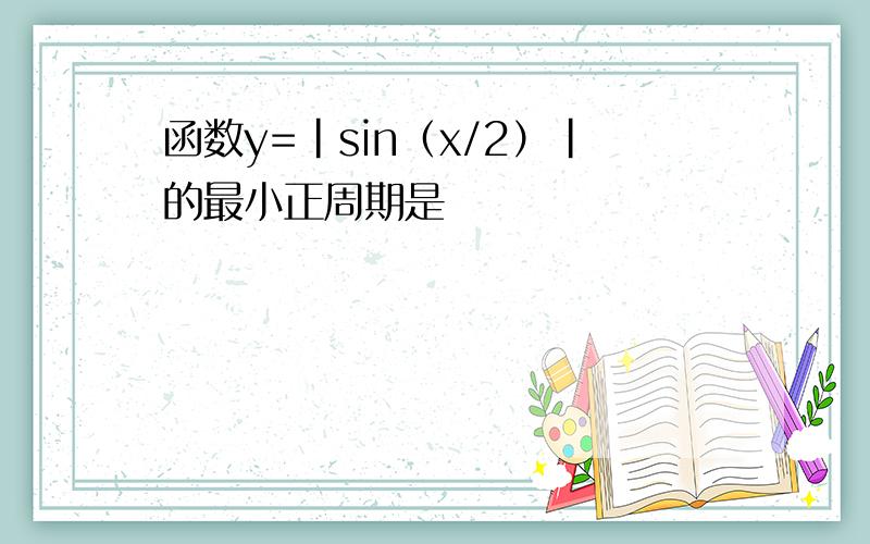 函数y=|sin（x/2）|的最小正周期是