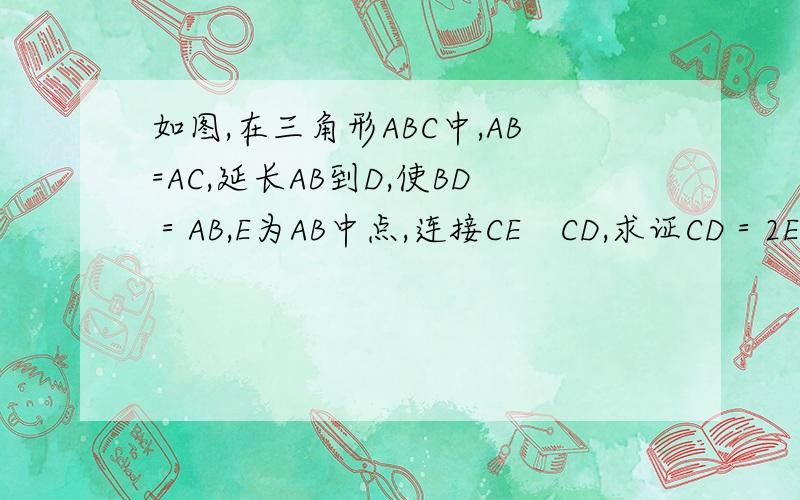 如图,在三角形ABC中,AB=AC,延长AB到D,使BD＝AB,E为AB中点,连接CE　CD,求证CD＝2E