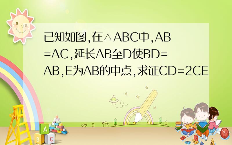 已知如图,在△ABC中,AB=AC,延长AB至D使BD=AB,E为AB的中点,求证CD=2CE