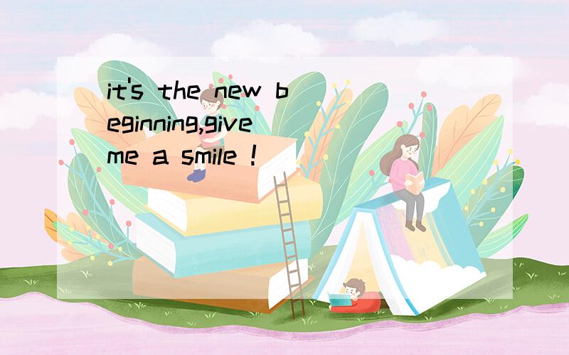 it's the new beginning,give me a smile !