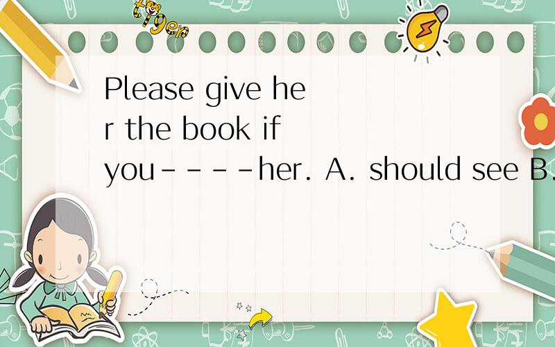 Please give her the book if you----her. A. should see B.saw问下为什么能选A而不选B