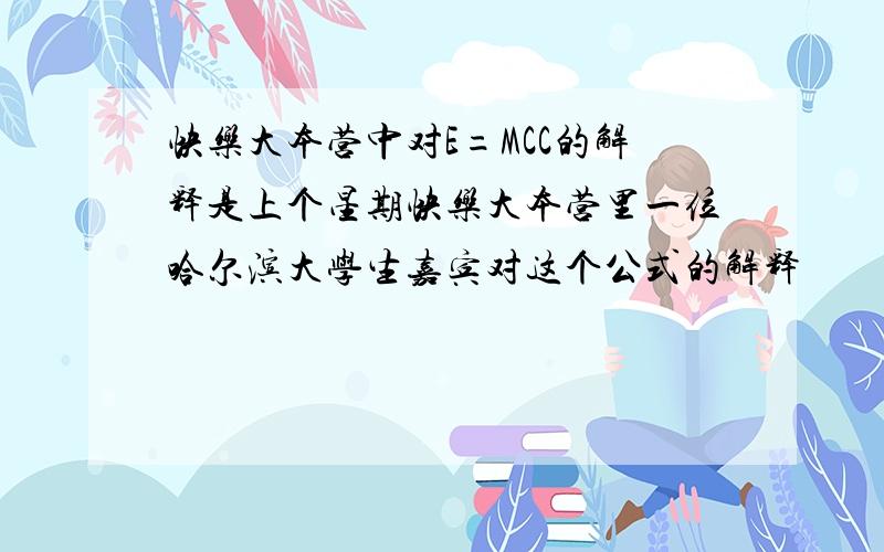 快乐大本营中对E=MCC的解释是上个星期快乐大本营里一位哈尔滨大学生嘉宾对这个公式的解释