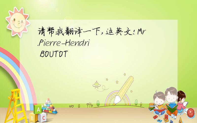 请帮我翻译一下,这英文!Mr.Pierre-Hendri BOUTOT