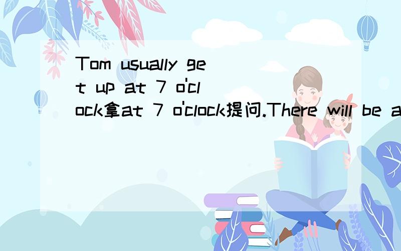 Tom usually get up at 7 o'clock拿at 7 o'clock提问.There will be a football match on TV next Friday.改成否定句.I need to buy some apples.改成一般疑问句