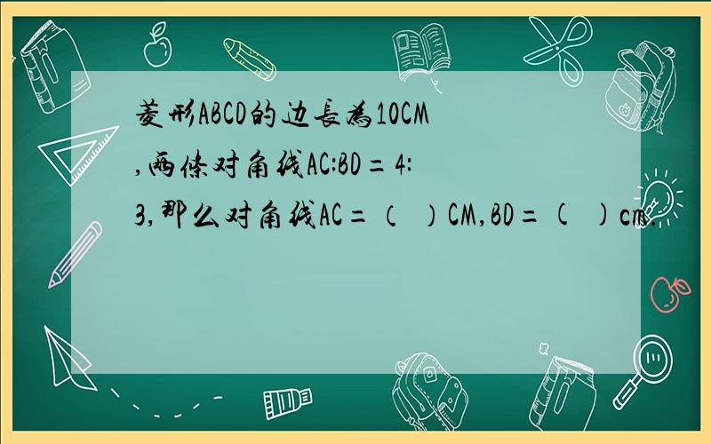菱形ABCD的边长为10CM,两条对角线AC:BD=4:3,那么对角线AC=（ ）CM,BD=( )cm.