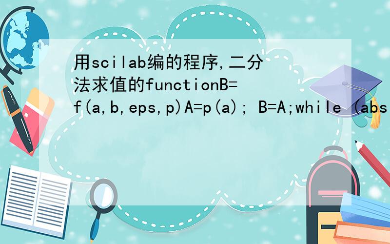 用scilab编的程序,二分法求值的functionB=f(a,b,eps,p)A=p(a); B=A;while (abs(b-a)> eps|abs(B)>eps)x=(a+b)/2B=p(x);if(B==0),break;else if(A=B>0) a=x;else b=x;endendenddisp((a+b)/2,'root=');0=epsendfuctionfunction z=fl(x)z=x^3-x-1endfunction