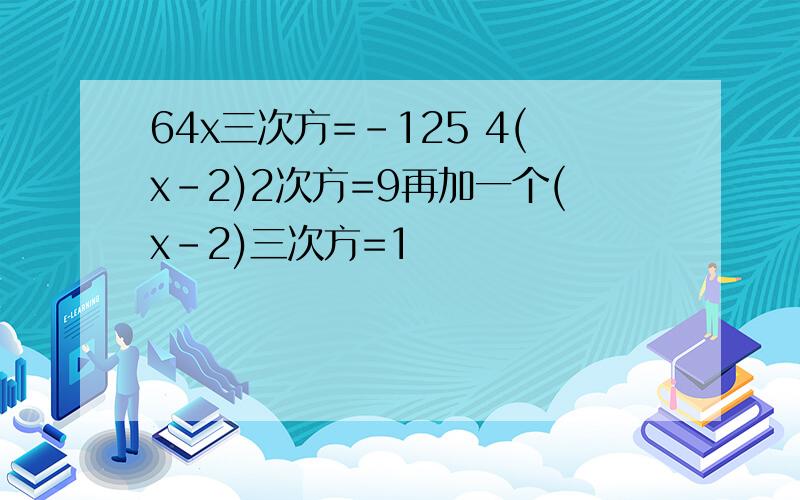 64x三次方=-125 4(x-2)2次方=9再加一个(x-2)三次方=1