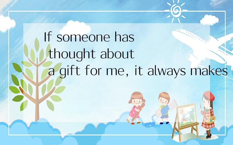 If someone has thought about a gift for me, it always makes me happy的结构尤其是has thought 到底是一般现在时还是现在完成时？为什么呢？谢谢了