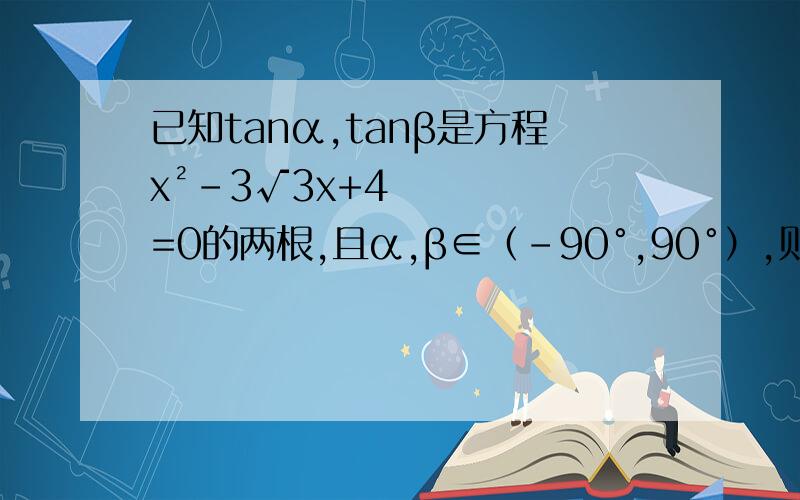 已知tanα,tanβ是方程x²-3√3x+4=0的两根,且α,β∈（-90°,90°）,则α+β的值（“tanα tanβ=-b／a ,tanαtanβ=c／a ,也就是tanα tanβ=-3√3 ,tanαtanβ=4 ,所以tan（α β）=（tanα tanβ）／（1-tanαtanβ）=（-3