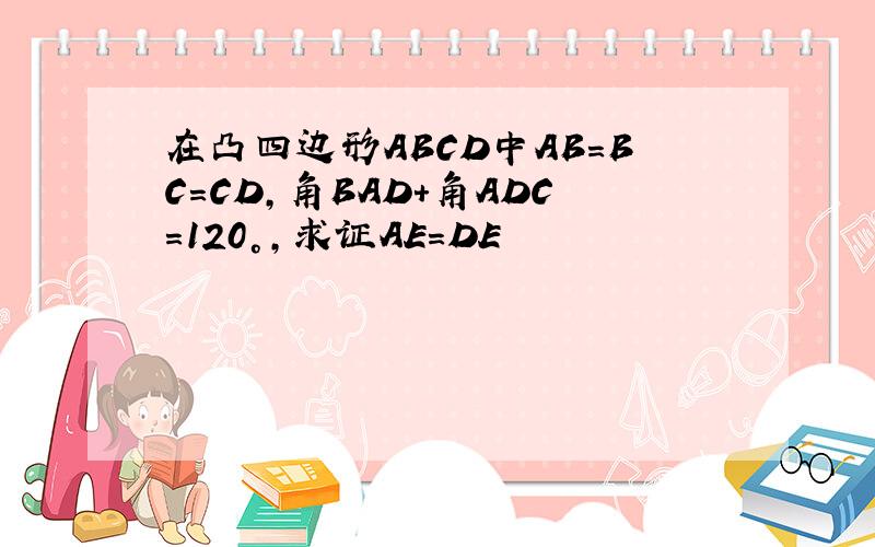 在凸四边形ABCD中AB=BC=CD,角BAD+角ADC=120°,求证AE=DE