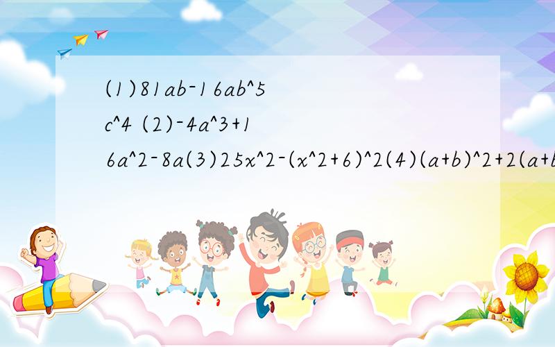 (1)81ab-16ab^5c^4 (2)-4a^3+16a^2-8a(3)25x^2-(x^2+6)^2(4)(a+b)^2+2(a+b)-15