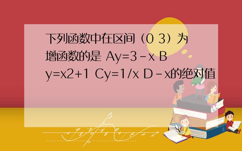 下列函数中在区间（0 3）为增函数的是 Ay=3-x By=x2+1 Cy=1/x D-x的绝对值