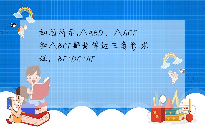 如图所示,△ABD、△ACE和△BCF都是等边三角形,求证：BE=DC=AF