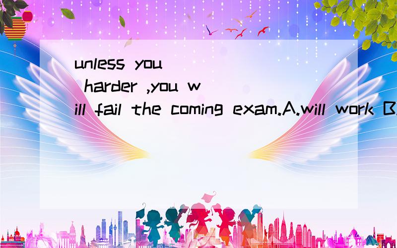 unless you ( ) harder ,you will fail the coming exam.A.will work B.are working C.work D.have worked