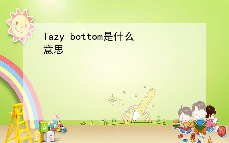 lazy bottom是什么意思