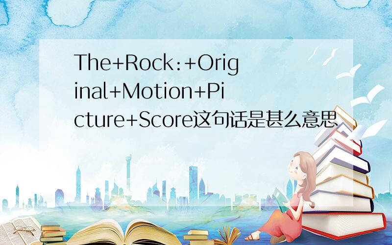 The+Rock:+Original+Motion+Picture+Score这句话是甚么意思