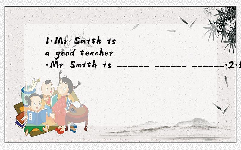 1.Mr Smith is a good teacher.Mr Smith is ______ ______ ______.2.He said to me ,