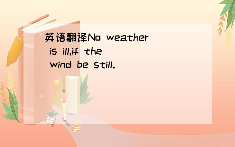 英语翻译No weather is ill,if the wind be still.