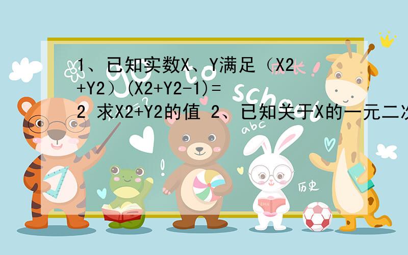 1、已知实数X、Y满足（X2+Y2）(X2+Y2-1)=2 求X2+Y2的值 2、已知关于X的一元二次方程X2-mX+N=0 (m、n为常数)的两根分别为x1 x2 试利用求根公式来说明 x1+x2=m x1 X x2=n