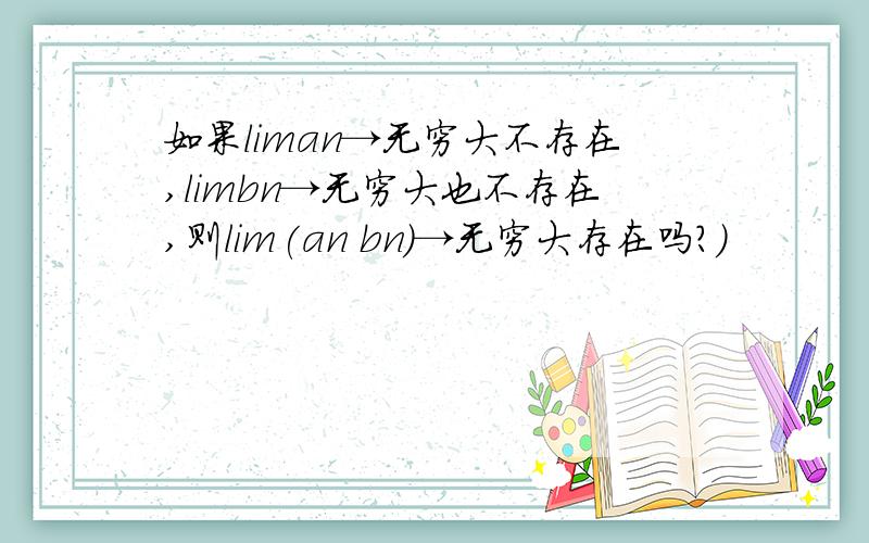 如果liman→无穷大不存在,limbn→无穷大也不存在,则lim(an bn)→无穷大存在吗?)