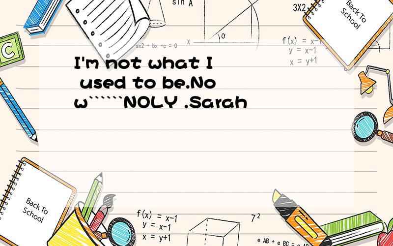 I'm not what I used to be.Now``````NOLY .Sarah