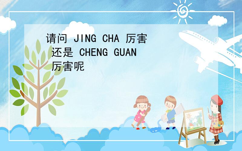 请问 JING CHA 厉害 还是 CHENG GUAN 厉害呢