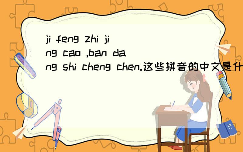 ji feng zhi jing cao ,ban dang shi cheng chen.这些拼音的中文是什么?