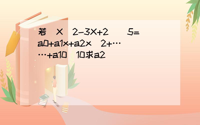 若（X^2-3X+2)^5=a0+a1x+a2x^2+……+a10^10求a2