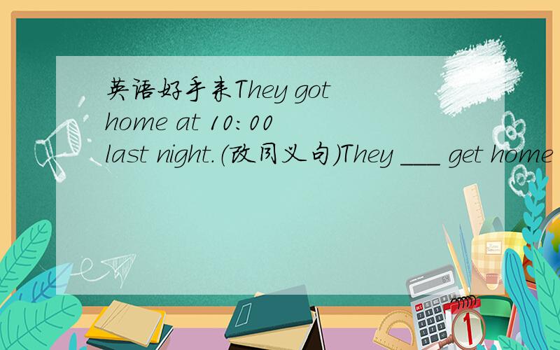 英语好手来They got home at 10:00 last night.（改同义句）They ___ get home ___ 10:00 last night.