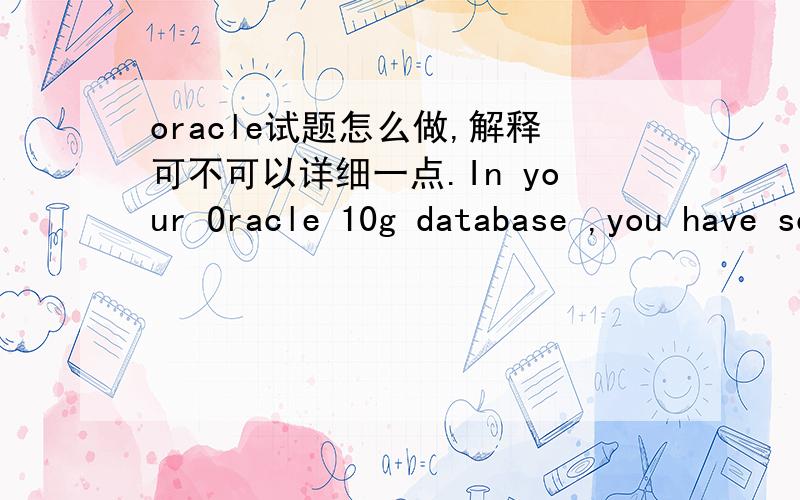 oracle试题怎么做,解释可不可以详细一点.In your Oracle 10g database ,you have scheduled a job to update the optimizer statistics at 05:00 pm every Friday.The job has successfully completed.Which three pieces of information would you chec